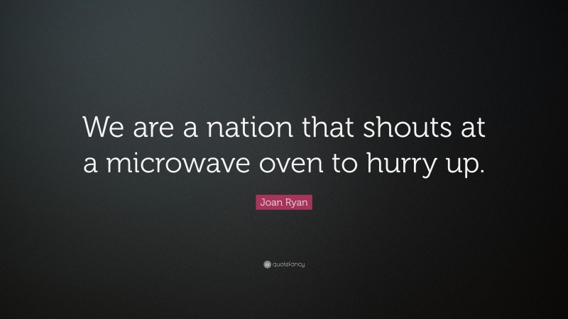 Joan Ryan Quote: “We are a nation that shouts at a microwave oven to hurry up.”