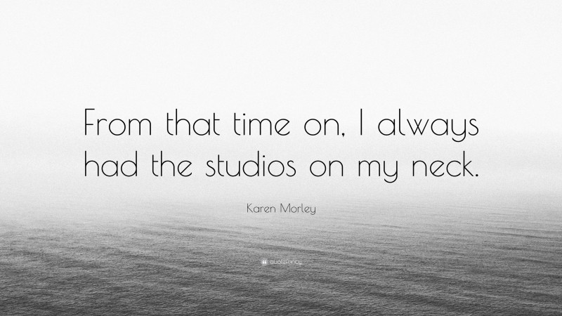 Karen Morley Quote: “From that time on, I always had the studios on my neck.”