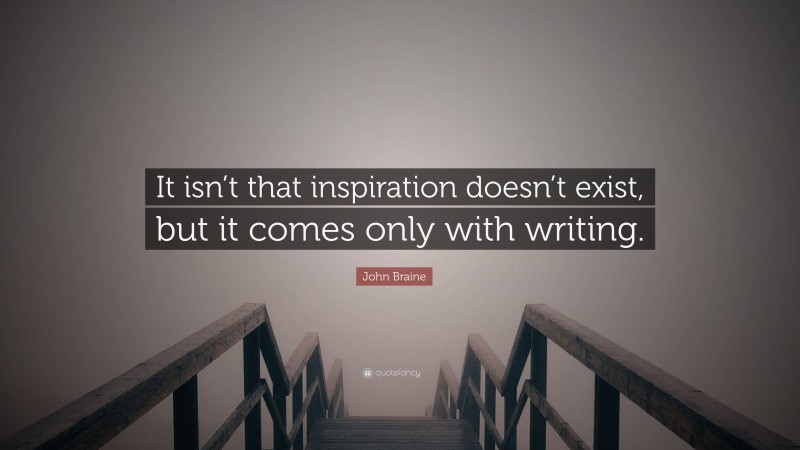John Braine Quote: “It isn’t that inspiration doesn’t exist, but it comes only with writing.”