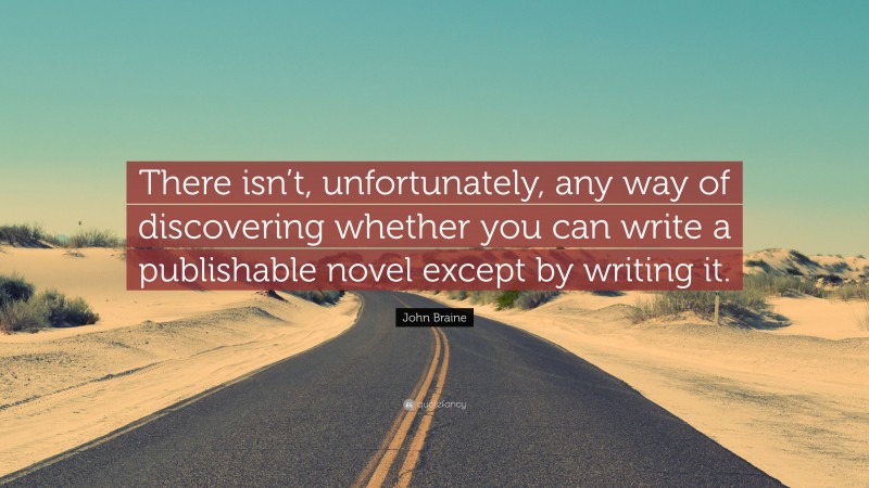 John Braine Quote: “There isn’t, unfortunately, any way of discovering whether you can write a publishable novel except by writing it.”