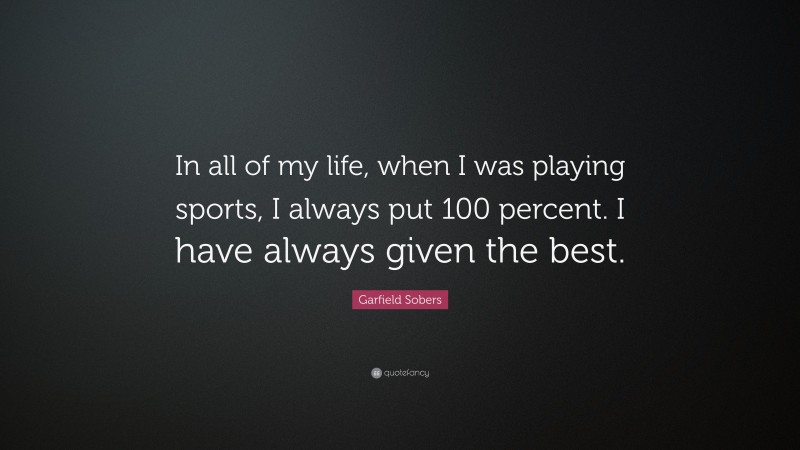 Garfield Sobers Quote: “In all of my life, when I was playing sports, I always put 100 percent. I have always given the best.”