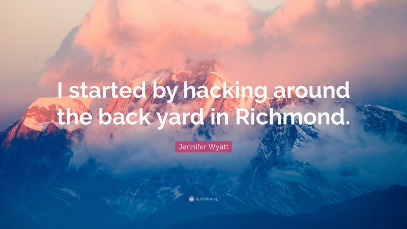 Jennifer Wyatt Quote: “I started by hacking around the back yard in Richmond.”