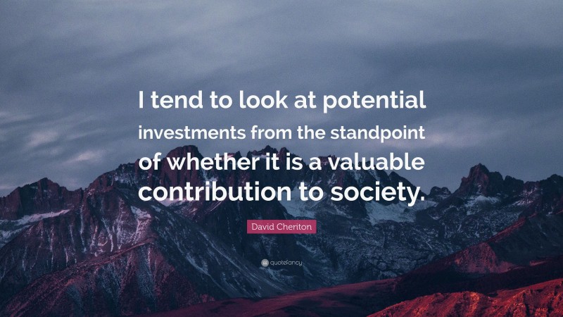 David Cheriton Quote: “I tend to look at potential investments from the standpoint of whether it is a valuable contribution to society.”
