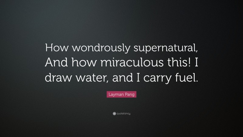 Layman Pang Quote: “How wondrously supernatural, And how miraculous this! I draw water, and I carry fuel.”