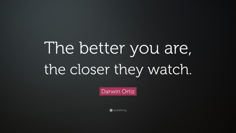 Darwin Ortiz Quote: “The better you are, the closer they watch.”