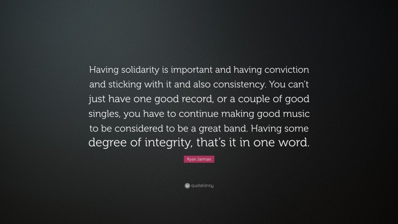 Ryan Jarman Quote: “Having solidarity is important and having conviction and sticking with it and also consistency. You can’t just have one good record, or a couple of good singles, you have to continue making good music to be considered to be a great band. Having some degree of integrity, that’s it in one word.”