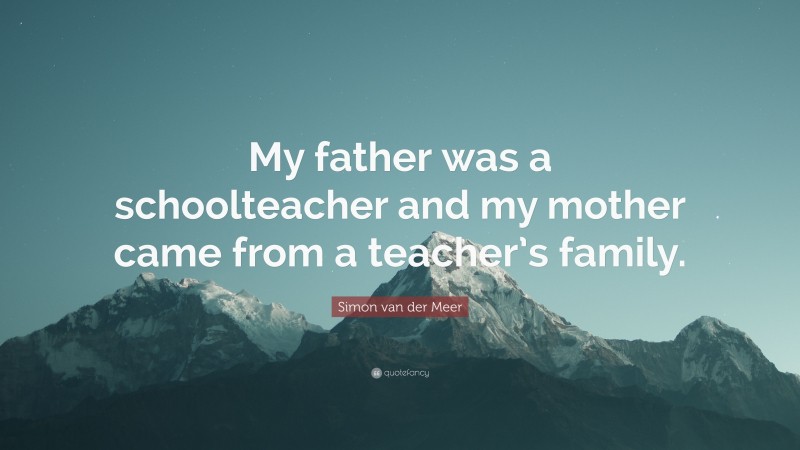 Simon van der Meer Quote: “My father was a schoolteacher and my mother came from a teacher’s family.”