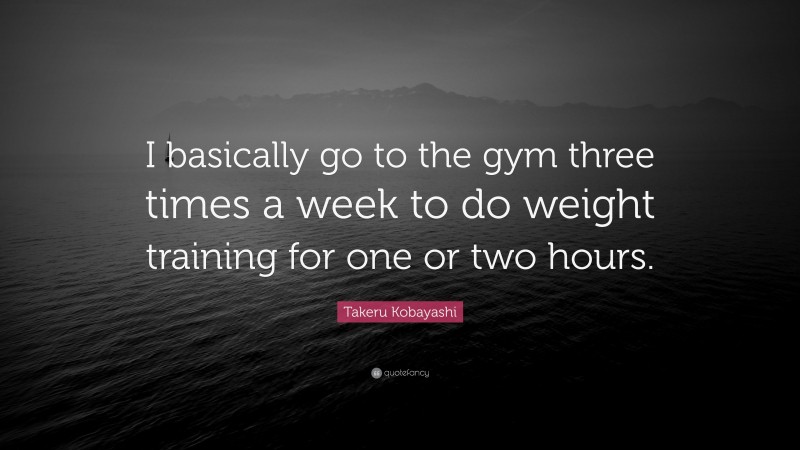 Takeru Kobayashi Quote: “I basically go to the gym three times a week to do weight training for one or two hours.”