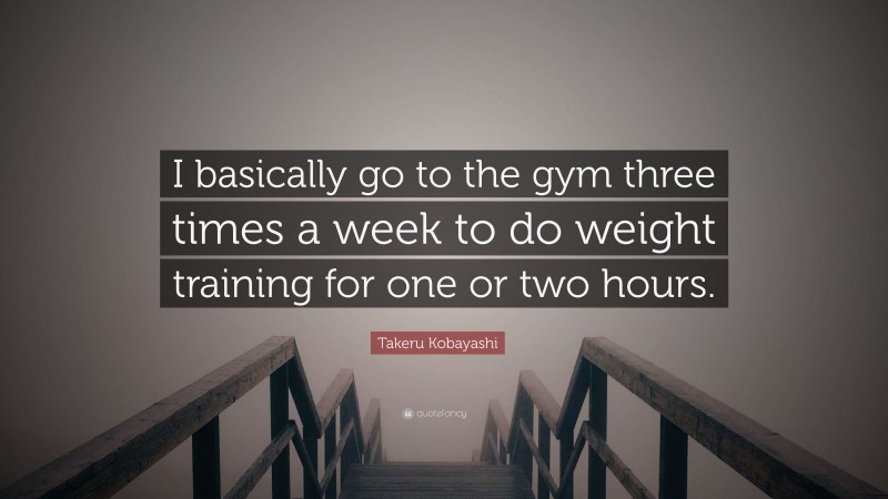 Takeru Kobayashi Quote: “I basically go to the gym three times a week to do weight training for one or two hours.”