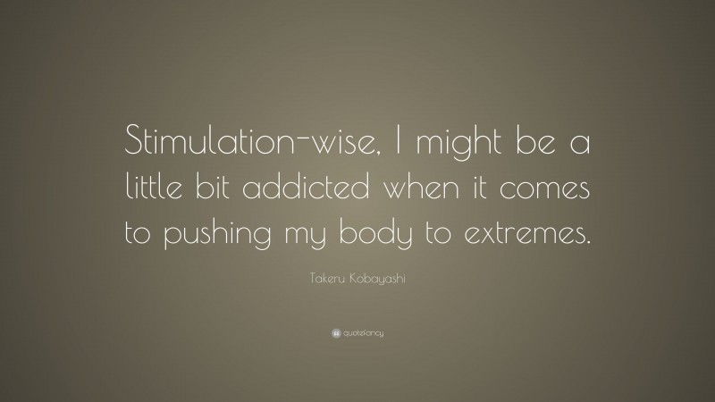 Takeru Kobayashi Quote: “Stimulation-wise, I might be a little bit addicted when it comes to pushing my body to extremes.”