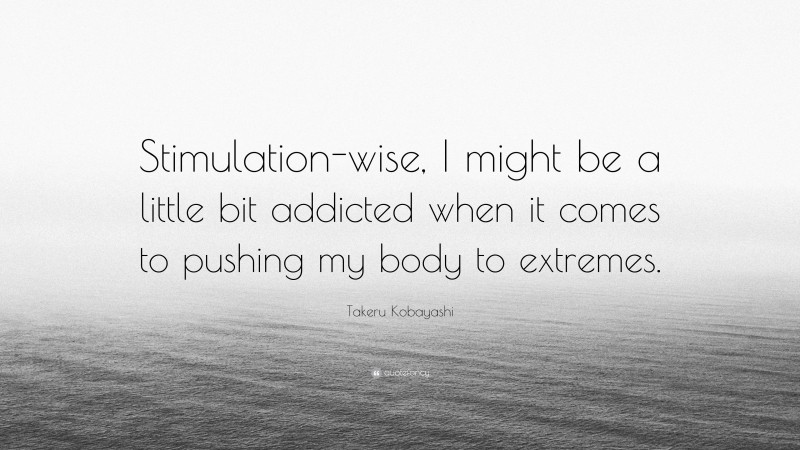 Takeru Kobayashi Quote: “Stimulation-wise, I might be a little bit addicted when it comes to pushing my body to extremes.”