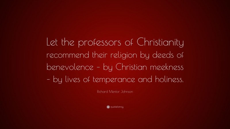 Richard Mentor Johnson Quote: “Let the professors of Christianity recommend their religion by deeds of benevolence – by Christian meekness – by lives of temperance and holiness.”
