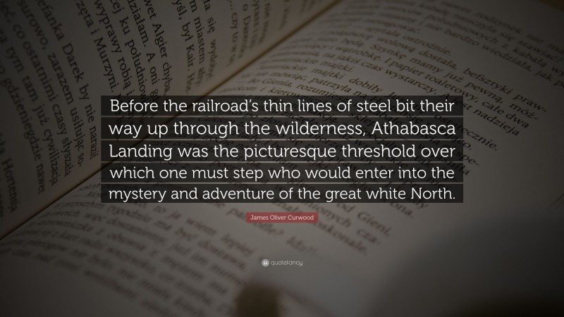 James Oliver Curwood Quote: “Before the railroad’s thin lines of steel bit their way up through the wilderness, Athabasca Landing was the picturesque threshold over which one must step who would enter into the mystery and adventure of the great white North.”