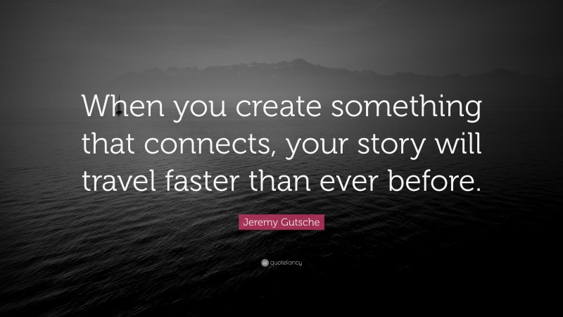 Jeremy Gutsche Quote: “When you create something that connects, your story will travel faster than ever before.”