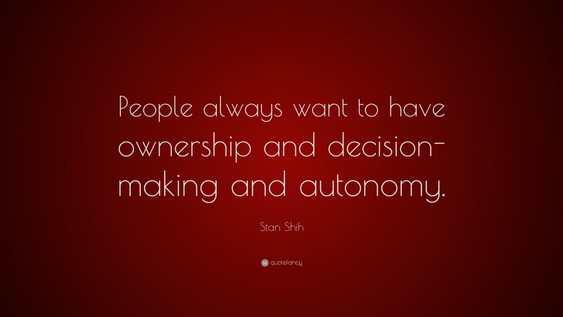 Stan Shih Quote: “People always want to have ownership and decision-making and autonomy.”