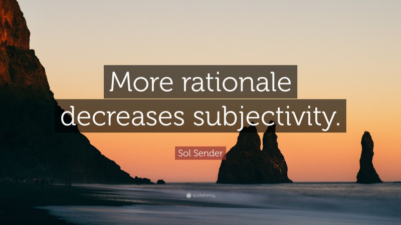 Sol Sender Quote: “More rationale decreases subjectivity.”