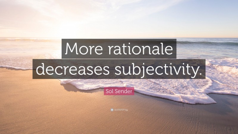 Sol Sender Quote: “More rationale decreases subjectivity.”
