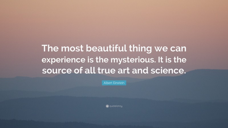Albert Einstein Quote: “The most beautiful thing we can experience is the mysterious. It is the source of all true art and science.”