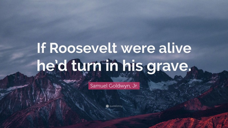 Samuel Goldwyn, Jr. Quote: “If Roosevelt were alive he’d turn in his grave.”
