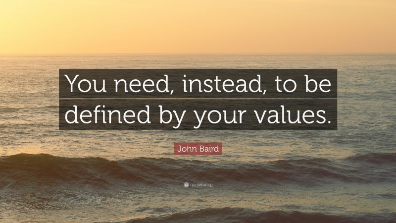 John Baird Quote: “You need, instead, to be defined by your values.”
