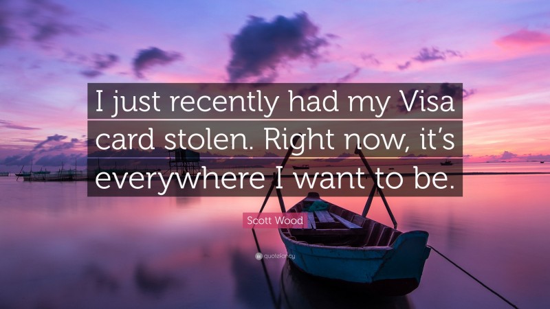 Scott Wood Quote: “I just recently had my Visa card stolen. Right now, it’s everywhere I want to be.”