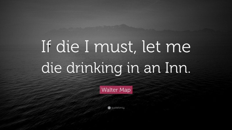 Walter Map Quote: “If die I must, let me die drinking in an Inn.”