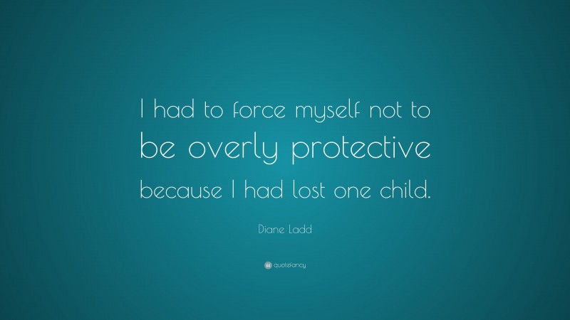 Diane Ladd Quote: “I had to force myself not to be overly protective because I had lost one child.”