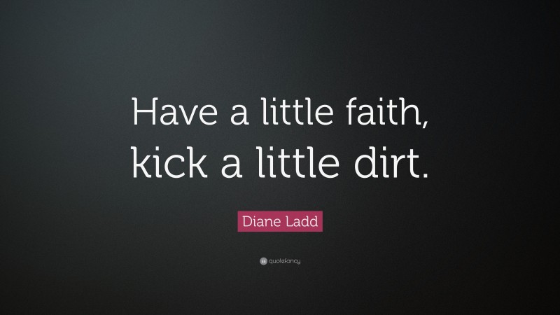 Diane Ladd Quote: “Have a little faith, kick a little dirt.”