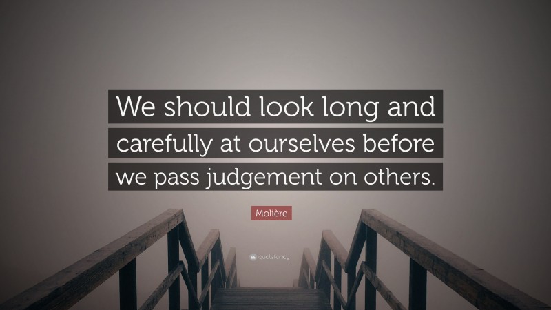 Molière Quote: “We should look long and carefully at ourselves before we pass judgement on others.”
