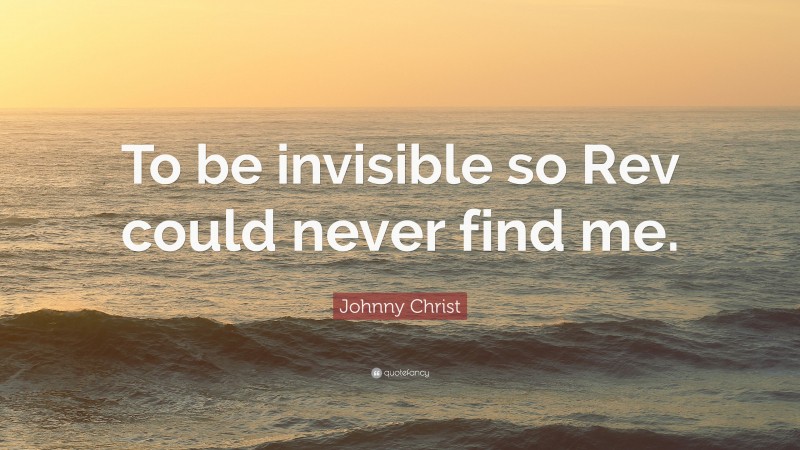 Johnny Christ Quote: “To be invisible so Rev could never find me.”