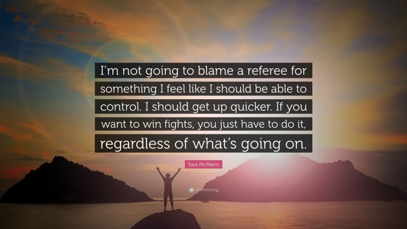 Sara McMann Quote: “I’m not going to blame a referee for something I feel like I should be able to control. I should get up quicker. If you want to win fights, you just have to do it, regardless of what’s going on.”
