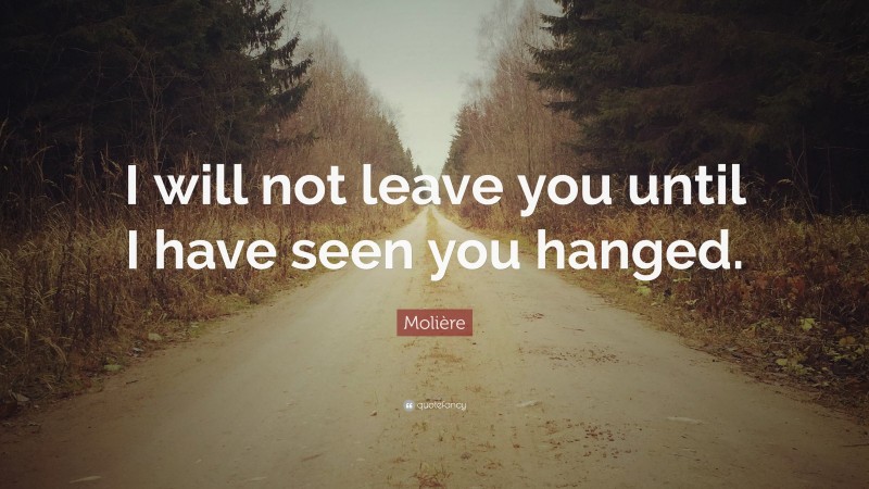 Molière Quote: “I will not leave you until I have seen you hanged.”