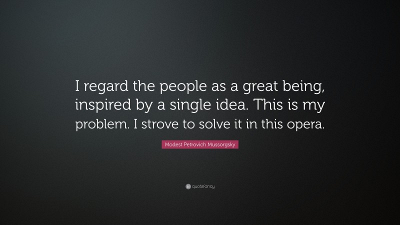 Modest Petrovich Mussorgsky Quote: “I regard the people as a great being, inspired by a single idea. This is my problem. I strove to solve it in this opera.”