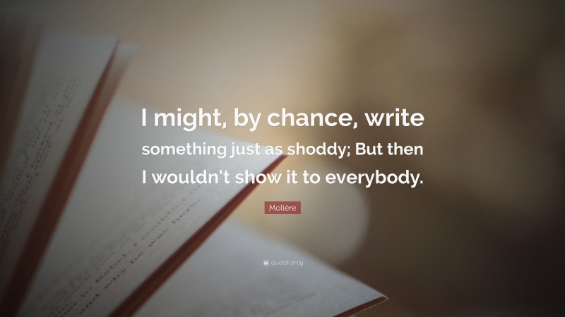 Molière Quote: “I might, by chance, write something just as shoddy; But then I wouldn’t show it to everybody.”