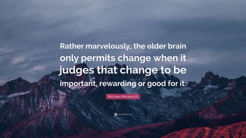 Michael Merzenich Quote: “Rather marvelously, the older brain only permits change when it judges that change to be important, rewarding or good for it.”