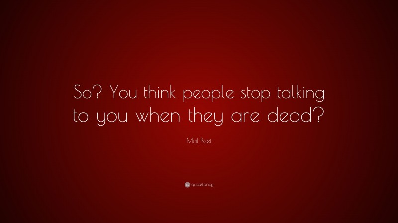 Mal Peet Quote: “So? You think people stop talking to you when they are dead?”
