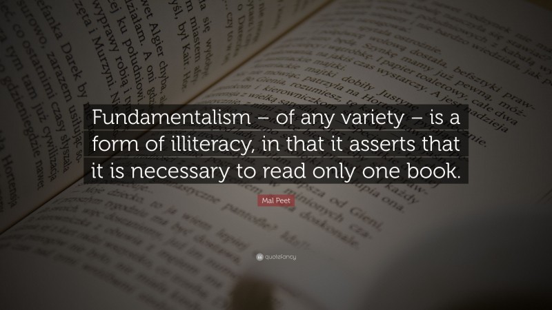 Mal Peet Quote: “Fundamentalism – of any variety – is a form of illiteracy, in that it asserts that it is necessary to read only one book.”