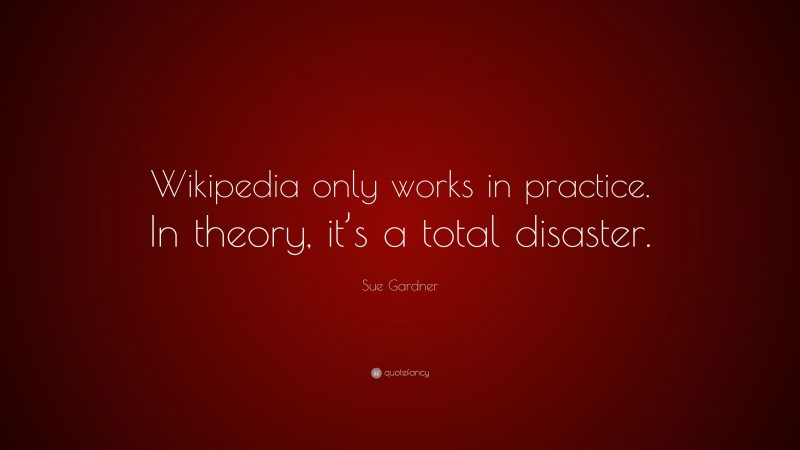 Sue Gardner Quote: “Wikipedia only works in practice. In theory, it’s a total disaster.”