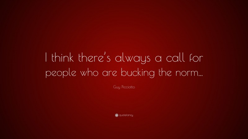 Guy Picciotto Quote: “I think there’s always a call for people who are bucking the norm...”