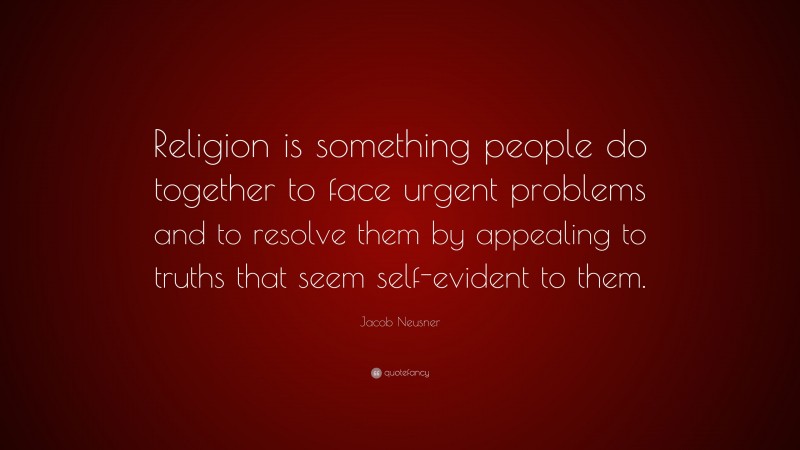 Jacob Neusner Quote: “Religion is something people do together to face urgent problems and to resolve them by appealing to truths that seem self-evident to them.”