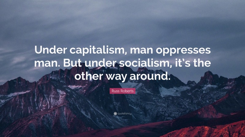 Russ Roberts Quote: “Under capitalism, man oppresses man. But under socialism, it’s the other way around.”