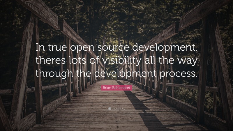 Brian Behlendorf Quote: “In true open source development, theres lots of visibility all the way through the development process.”