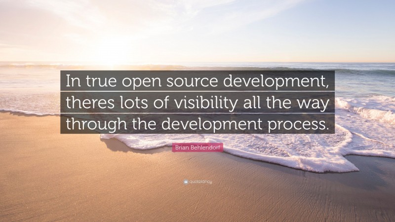 Brian Behlendorf Quote: “In true open source development, theres lots of visibility all the way through the development process.”
