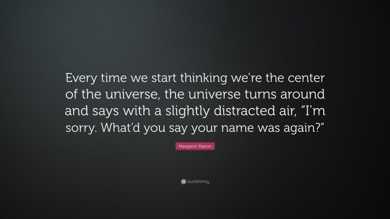 Margaret Maron Quote: “Every time we start thinking we’re the center of the universe, the universe turns around and says with a slightly distracted air, “I’m sorry. What’d you say your name was again?””