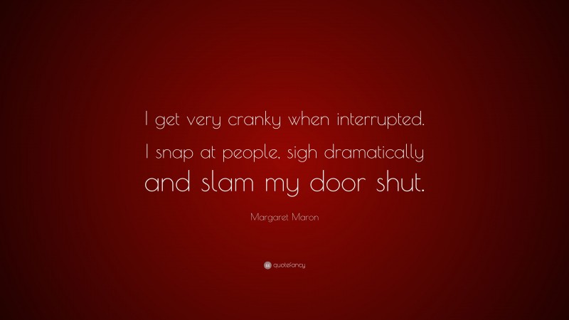 Margaret Maron Quote: “I get very cranky when interrupted. I snap at people, sigh dramatically and slam my door shut.”