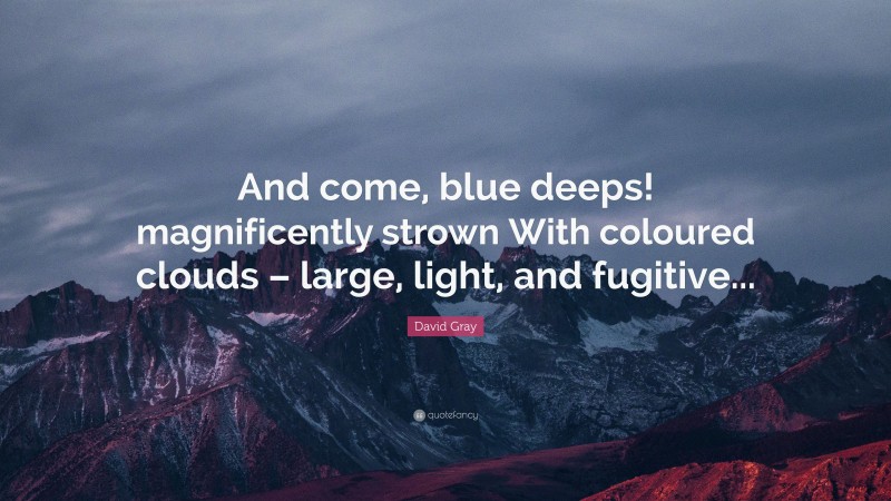 David Gray Quote: “And come, blue deeps! magnificently strown With coloured clouds – large, light, and fugitive...”