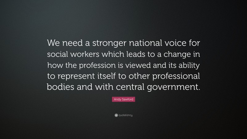 Andy Sawford Quote: “We need a stronger national voice for social workers which leads to a change in how the profession is viewed and its ability to represent itself to other professional bodies and with central government.”