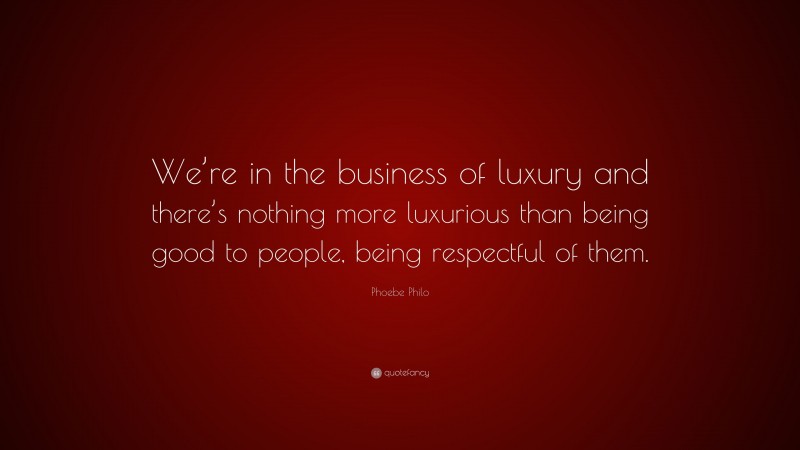 Phoebe Philo Quote: “We’re in the business of luxury and there’s nothing more luxurious than being good to people, being respectful of them.”