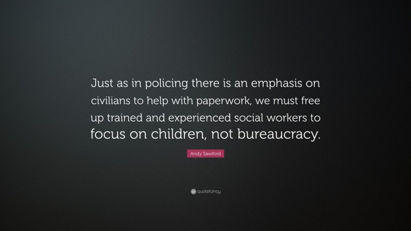 Andy Sawford Quote: “Just as in policing there is an emphasis on civilians to help with paperwork, we must free up trained and experienced social workers to focus on children, not bureaucracy.”