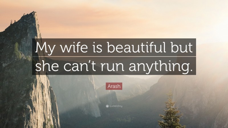 Arash Quote: “My wife is beautiful but she can’t run anything.”